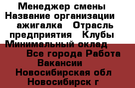 Менеджер смены › Название организации ­ Zажигалка › Отрасль предприятия ­ Клубы › Минимальный оклад ­ 30 000 - Все города Работа » Вакансии   . Новосибирская обл.,Новосибирск г.